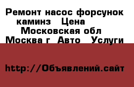 Ремонт насос форсунок каминз › Цена ­ 100 - Московская обл., Москва г. Авто » Услуги   